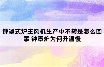 钟罩式炉主风机生产中不转是怎么回事 钟罩炉为何升温慢